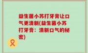 益生菌小苏打牙膏让口气更清新(益生菌小苏打牙膏：清新口气的秘密)