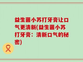 益生菌小苏打牙膏让口气更清新(益生菌小苏打牙膏：清新口气的秘密)