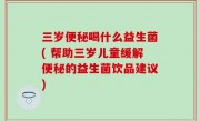 三岁便秘喝什么益生菌( 帮助三岁儿童缓解便秘的益生菌饮品建议)
