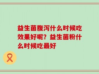 益生菌腹泻什么时候吃效果好呢？益生菌粉什么时候吃最好