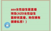 azo女性益生菌直播预告(AZO女性益生菌即将直播，助你拥有健康私密！)