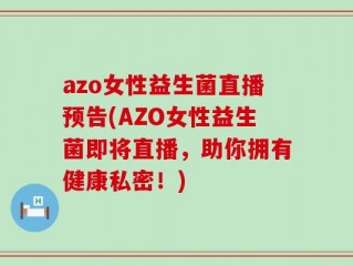 azo女性益生菌直播预告(AZO女性益生菌即将直播，助你拥有健康私密！)