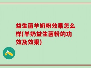 益生菌羊奶粉效果怎么样(羊奶益生菌粉的功效及效果)