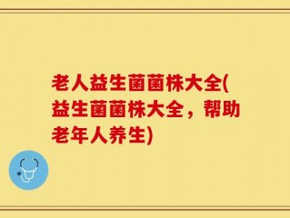 老人益生菌菌株大全(益生菌菌株大全，帮助老年人养生)