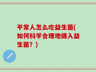平常人怎么吃益生菌(如何科学合理地摄入益生菌？)