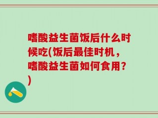 嗜酸益生菌饭后什么时候吃(饭后最佳时机，嗜酸益生菌如何食用？)