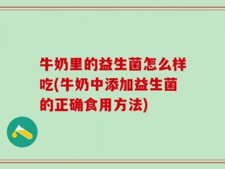 牛奶里的益生菌怎么样吃(牛奶中添加益生菌的正确食用方法)