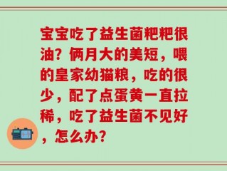 宝宝吃了益生菌粑粑很油？俩月大的美短，喂的皇家幼猫粮，吃的很少，配了点蛋黄一直拉稀，吃了益生菌不见好，怎么办？