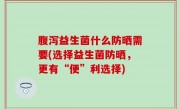 腹泻益生菌什么防晒需要(选择益生菌防晒，更有“便”利选择)