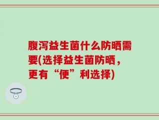 腹泻益生菌什么防晒需要(选择益生菌防晒，更有“便”利选择)