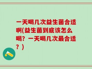 一天喝几次益生菌合适啊(益生菌到底该怎么喝？一天喝几次最合适？)