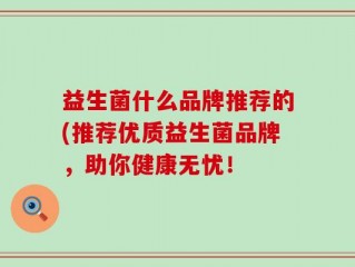 益生菌什么品牌推荐的(推荐优质益生菌品牌，助你健康无忧！