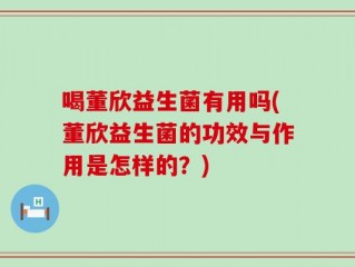 喝董欣益生菌有用吗(董欣益生菌的功效与作用是怎样的？)
