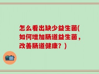 怎么看出缺少益生菌(如何增加肠道益生菌，改善肠道健康？)