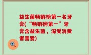 益生菌畅销榜第一名牙膏(“畅销榜第一”牙膏含益生菌，深受消费者喜爱)