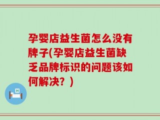 孕婴店益生菌怎么没有牌子(孕婴店益生菌缺乏品牌标识的问题该如何解决？)