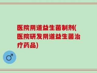 医院阴道益生菌制剂(医院研发阴道益生菌治疗药品)