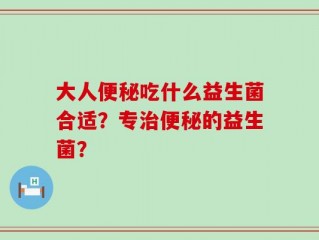 大人便秘吃什么益生菌合适？专治便秘的益生菌？