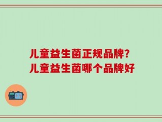儿童益生菌正规品牌？儿童益生菌哪个品牌好