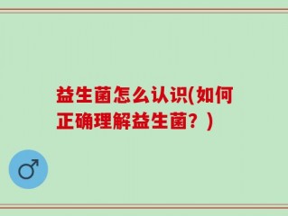 益生菌怎么认识(如何正确理解益生菌？)