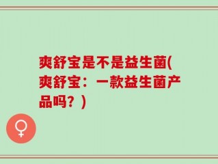 爽舒宝是不是益生菌(爽舒宝：一款益生菌产品吗？)