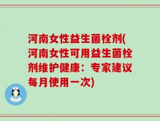 河南女性益生菌栓剂(河南女性可用益生菌栓剂维护健康：专家建议每月使用一次)