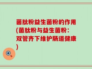 菌肽粉益生菌粉的作用(菌肽粉与益生菌粉：双管齐下维护肠道健康)
