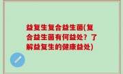 益复生复合益生菌(复合益生菌有何益处？了解益复生的健康益处)