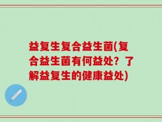 益复生复合益生菌(复合益生菌有何益处？了解益复生的健康益处)