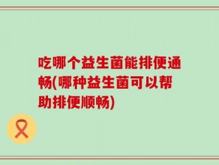 吃哪个益生菌能排便通畅(哪种益生菌可以帮助排便顺畅)