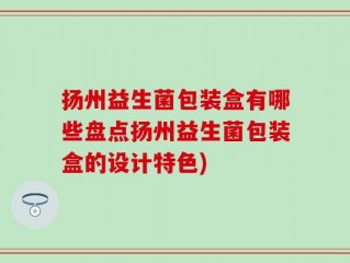 扬州益生菌包装盒有哪些盘点扬州益生菌包装盒的设计特色)