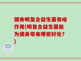 健身喝复合益生菌有啥作用(喝复合益生菌能为健身带来哪些好处？)