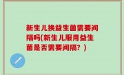 新生儿换益生菌需要间隔吗(新生儿服用益生菌是否需要间隔？)