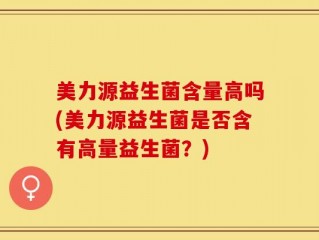 美力源益生菌含量高吗(美力源益生菌是否含有高量益生菌？)