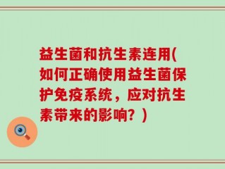 益生菌和抗生素连用(如何正确使用益生菌保护免疫系统，应对抗生素带来的影响？)