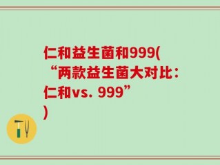 仁和益生菌和999(“两款益生菌大对比：仁和vs. 999”)