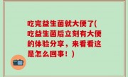 吃完益生菌就大便了(吃益生菌后立刻有大便的体验分享，来看看这是怎么回事！)