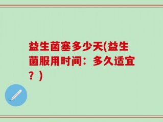 益生菌塞多少天(益生菌服用时间：多久适宜？)