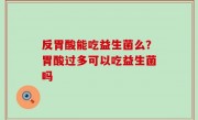 反胃酸能吃益生菌么？胃酸过多可以吃益生菌吗