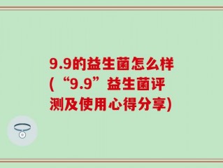 9.9的益生菌怎么样(“9.9”益生菌评测及使用心得分享)
