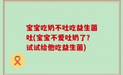 宝宝吃奶不吐吃益生菌吐(宝宝不爱吐奶了？试试给他吃益生菌)