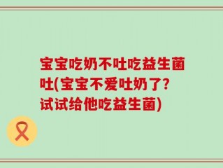 宝宝吃奶不吐吃益生菌吐(宝宝不爱吐奶了？试试给他吃益生菌)