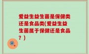 爱益生益生菌是保健类还是食品类(爱益生益生菌属于保健还是食品？)