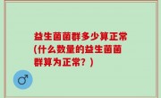 益生菌菌群多少算正常(什么数量的益生菌菌群算为正常？)