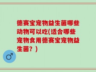 德赛宝宠物益生菌哪些动物可以吃(适合哪些宠物食用德赛宝宠物益生菌？)
