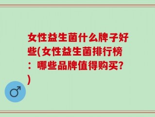 女性益生菌什么牌子好些(女性益生菌排行榜：哪些品牌值得购买？)