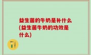 益生菌的牛奶是补什么(益生菌牛奶的功效是什么)