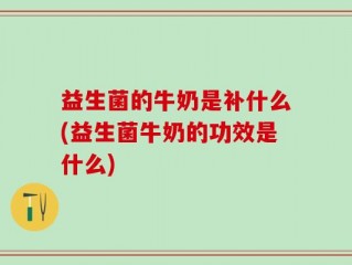 益生菌的牛奶是补什么(益生菌牛奶的功效是什么)