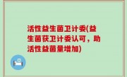 活性益生菌卫计委(益生菌获卫计委认可，助活性益菌量增加)