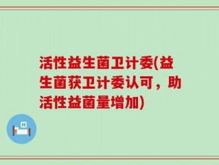 活性益生菌卫计委(益生菌获卫计委认可，助活性益菌量增加)
